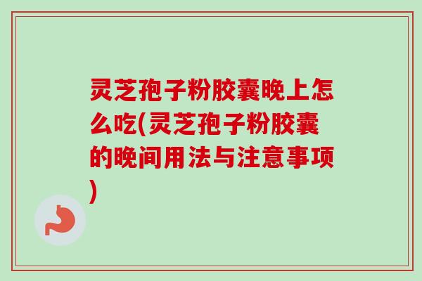 灵芝孢子粉胶囊晚上怎么吃(灵芝孢子粉胶囊的晚间用法与注意事项)