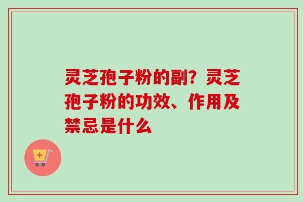 灵芝孢子粉的副？灵芝孢子粉的功效、作用及禁忌是什么