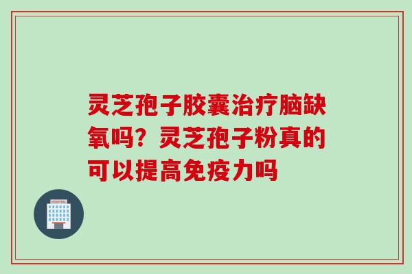 灵芝孢子胶囊脑缺氧吗?灵芝孢子粉真的可以提高免疫力吗 灵芝孢子胶囊脑缺氧吗?灵芝孢子粉真的可以提高免疫力吗