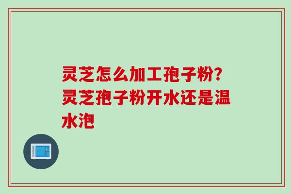 灵芝怎么加工孢子粉?灵芝孢子粉开水还是温水泡 灵芝怎么加工孢子粉?灵芝孢子粉开水还是温水泡