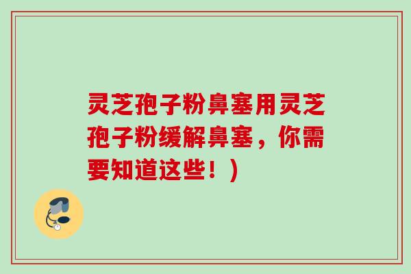 灵芝孢子粉鼻塞用灵芝孢子粉缓解鼻塞，你需要知道这些！)