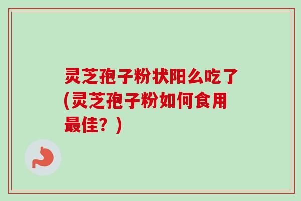灵芝孢子粉状阳么吃了(灵芝孢子粉如何食用最佳？)