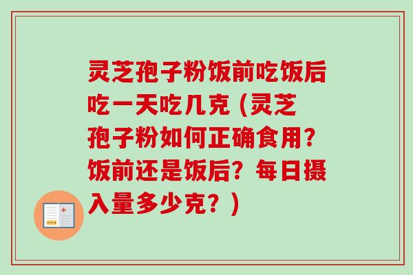 灵芝孢子粉饭前吃饭后吃一天吃几克 (灵芝孢子粉如何正确食用？饭前还是饭后？每日摄入量多少克？)