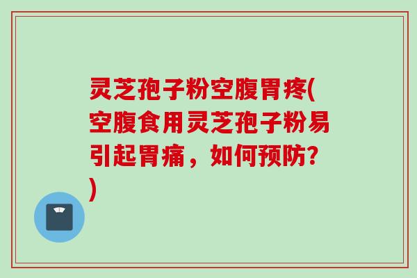 灵芝孢子粉空腹胃疼(空腹食用灵芝孢子粉易引起胃痛，如何预防？)