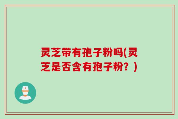 灵芝带有孢子粉吗(灵芝是否含有孢子粉？)