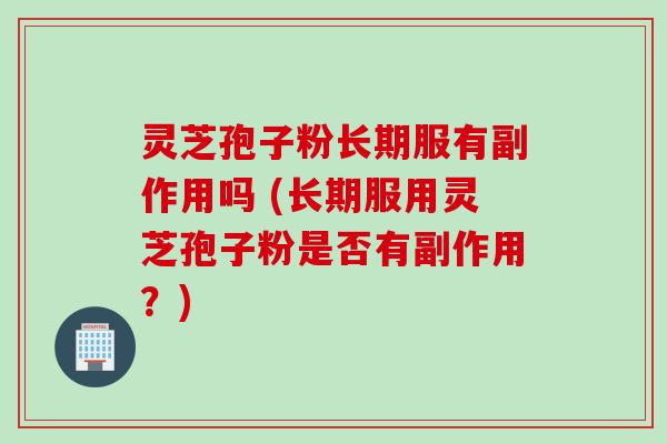 灵芝孢子粉长期服有副作用吗 (长期服用灵芝孢子粉是否有副作用？)