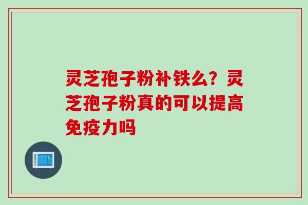 灵芝孢子粉补铁么?灵芝孢子粉真的可以提高免疫力吗 灵芝孢子粉补铁么?灵芝孢子粉真的可以提高免疫力吗