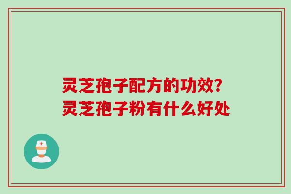 灵芝孢子配方的功效？灵芝孢子粉有什么好处