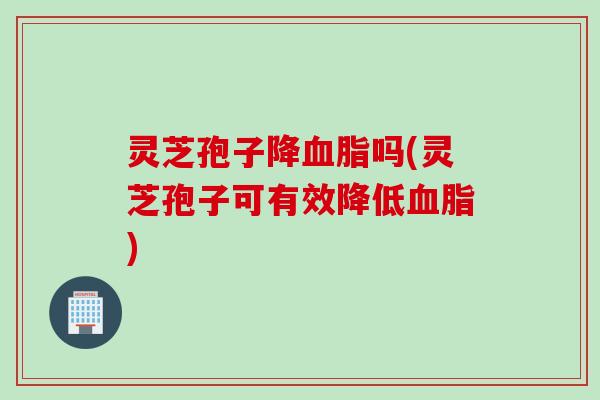 灵芝孢子降吗(灵芝孢子可有效降低) 灵芝孢子降吗(灵芝孢子可有效降低)