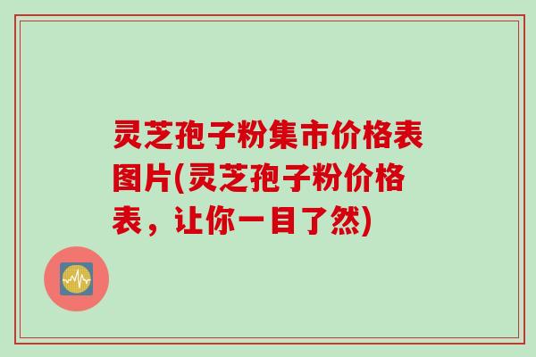 灵芝孢子粉集市价格表图片(灵芝孢子粉价格表，让你一目了然)