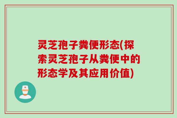 灵芝孢子粪便形态(探索灵芝孢子从粪便中的形态学及其应用价值)