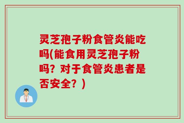灵芝孢子粉食管炎能吃吗(能食用灵芝孢子粉吗？对于食管炎患者是否安全？)