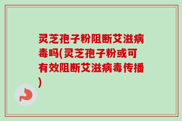 灵芝孢子粉阻断艾滋病毒吗(灵芝孢子粉或可有效阻断艾滋病毒传播)