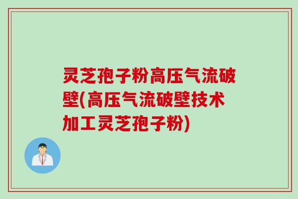 灵芝孢子粉高压气流破壁(高压气流破壁技术加工灵芝孢子粉)