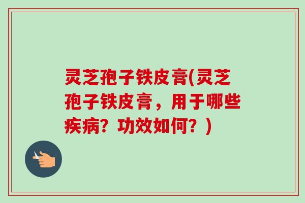 灵芝孢子铁皮膏(灵芝孢子铁皮膏，用于哪些疾病？功效如何？)