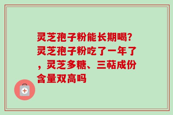 灵芝孢子粉能长期喝？灵芝孢子粉吃了一年了，灵芝多糖、三萜成份含量双高吗