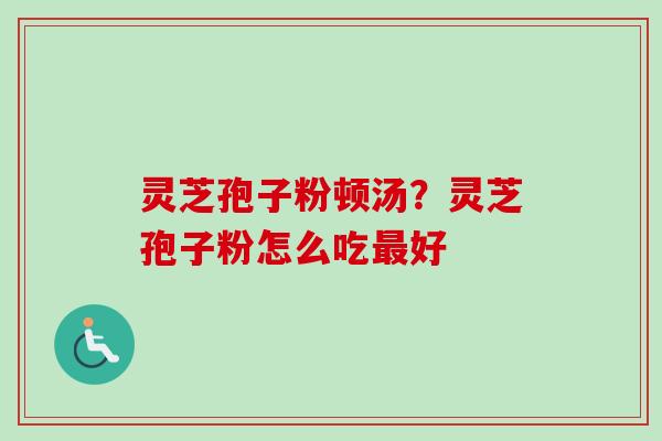 灵芝孢子粉顿汤？灵芝孢子粉怎么吃最好