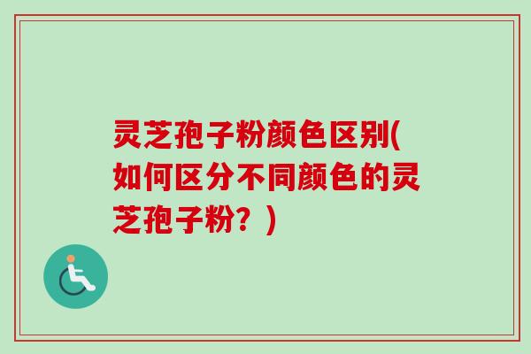 灵芝孢子粉颜色区别(如何区分不同颜色的灵芝孢子粉？)