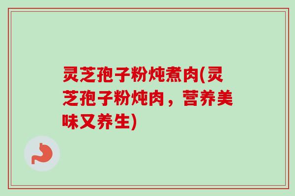 灵芝孢子粉炖煮肉(灵芝孢子粉炖肉，营养美味又养生)