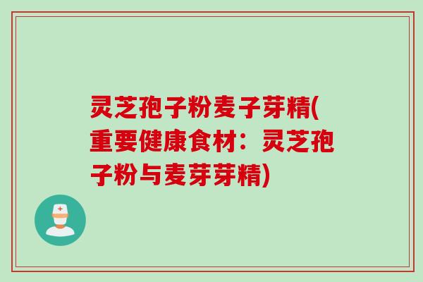 灵芝孢子粉麦子芽精(重要健康食材：灵芝孢子粉与麦芽芽精)