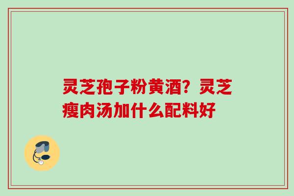 灵芝孢子粉黄酒？灵芝瘦肉汤加什么配料好