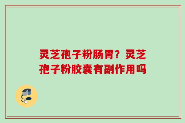 灵芝孢子粉肠胃？灵芝孢子粉胶囊有副作用吗