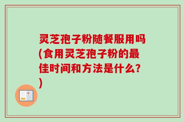 灵芝孢子粉随餐服用吗(食用灵芝孢子粉的最佳时间和方法是什么？)
