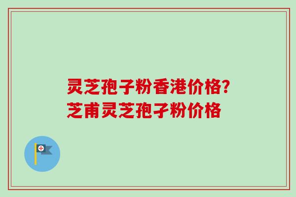灵芝孢子粉香港价格？芝甫灵芝孢孑粉价格