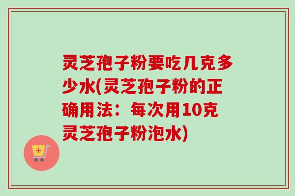灵芝孢子粉要吃几克多少水(灵芝孢子粉的正确用法：每次用10克灵芝孢子粉泡水)