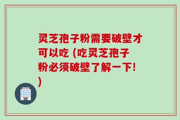 灵芝孢子粉需要破壁才可以吃 (吃灵芝孢子粉必须破壁了解一下!)