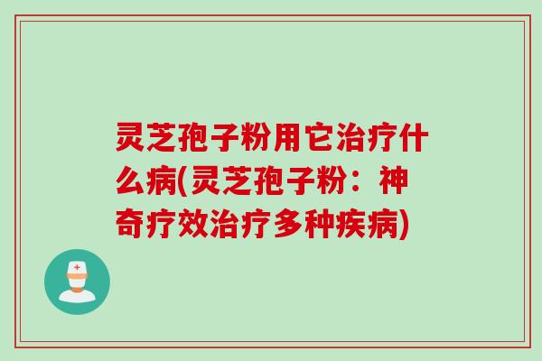 灵芝孢子粉用它治疗什么病(灵芝孢子粉：神奇疗效治疗多种疾病)