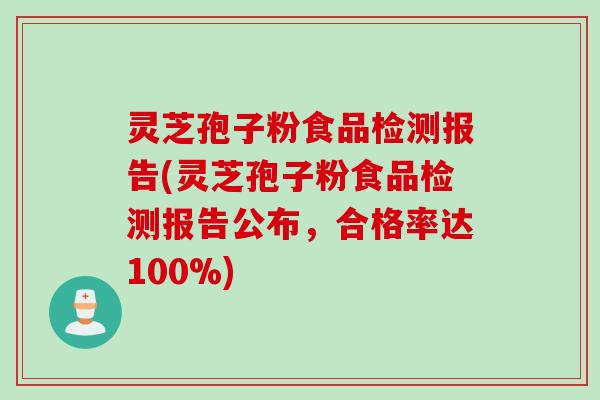 灵芝孢子粉食品检测报告(灵芝孢子粉食品检测报告公布，合格率达100%)