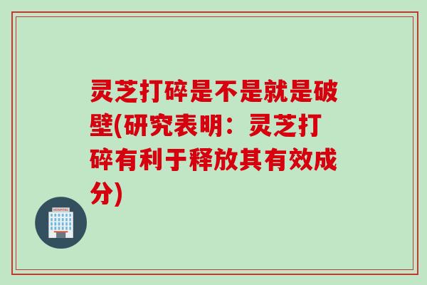 灵芝打碎是不是就是破壁(研究表明：灵芝打碎有利于释放其有效成分)