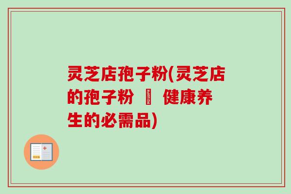 灵芝店孢子粉(灵芝店的孢子粉 – 健康养生的必需品)
