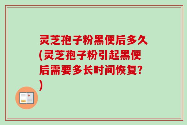 灵芝孢子粉黑便后多久(灵芝孢子粉引起黑便后需要多长时间恢复？)