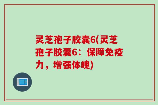 灵芝孢子胶囊6(灵芝孢子胶囊6：保障免疫力，增强体魄)
