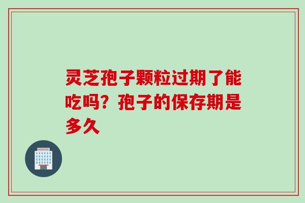 灵芝孢子颗粒过期了能吃吗？孢子的保存期是多久
