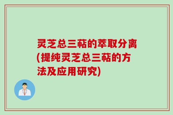 灵芝总三萜的萃取分离(提纯灵芝总三萜的方法及应用研究)