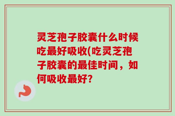 灵芝孢子胶囊什么时候吃好吸收(吃灵芝孢子胶囊的佳时间，如何吸收好？