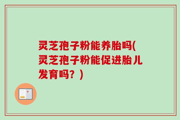 灵芝孢子粉能养胎吗(灵芝孢子粉能促进胎儿发育吗？)