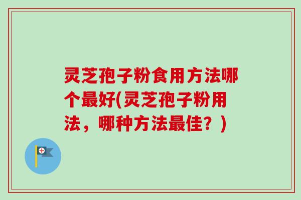 灵芝孢子粉食用方法哪个最好(灵芝孢子粉用法，哪种方法最佳？)