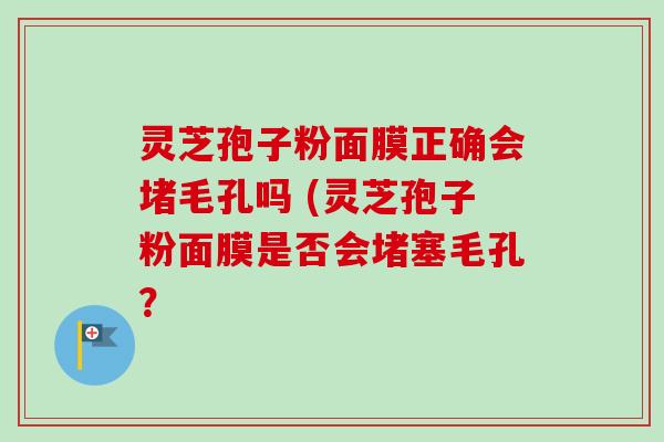 灵芝孢子粉面膜正确会堵毛孔吗 (灵芝孢子粉面膜是否会堵塞毛孔？
