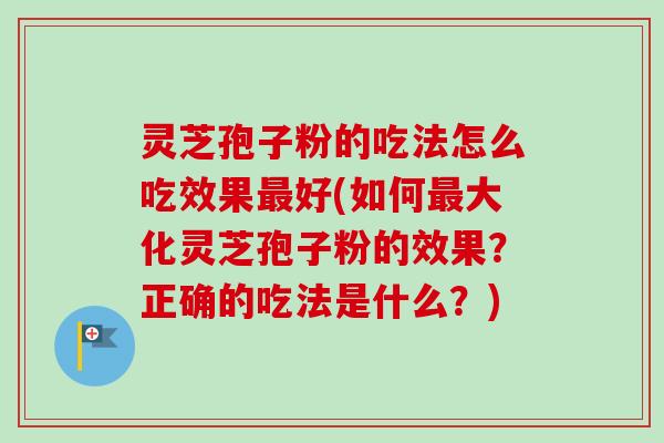 灵芝孢子粉的吃法怎么吃效果最好(如何最大化灵芝孢子粉的效果？正确的吃法是什么？)