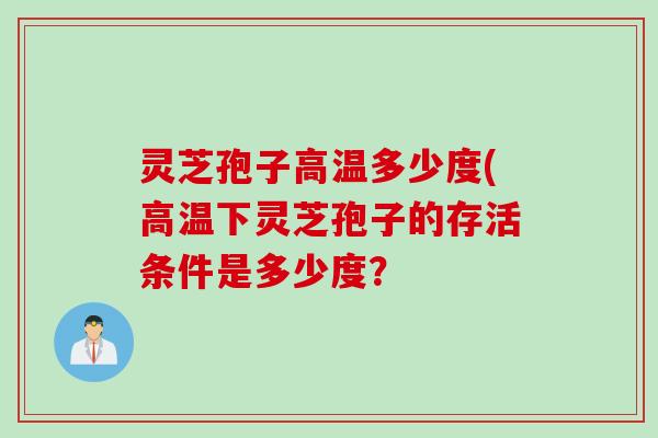 灵芝孢子高温多少度(高温下灵芝孢子的存活条件是多少度? 灵芝孢子高温多少度(高温下灵芝孢子的存活条件是多少度?