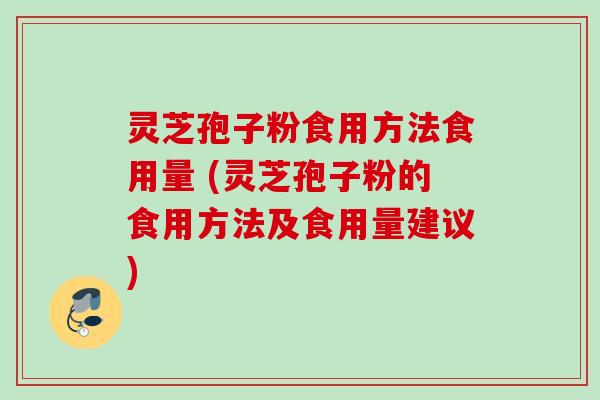 灵芝孢子粉食用方法食用量 (灵芝孢子粉的食用方法及食用量建议)