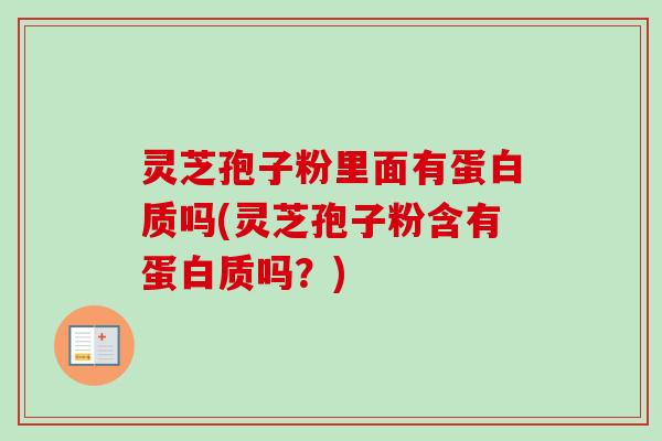 灵芝孢子粉里面有蛋白质吗(灵芝孢子粉含有蛋白质吗?) 灵芝孢子粉里面有蛋白质吗(灵芝孢子粉含有蛋白质吗?)