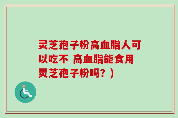 灵芝孢子粉高人可以吃不 高能食用灵芝孢子粉吗？)