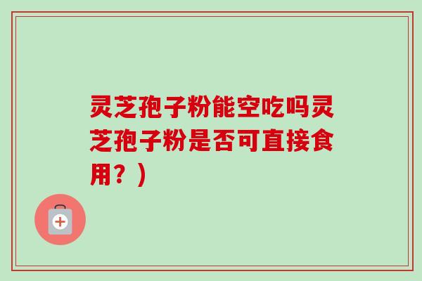 灵芝孢子粉能空吃吗灵芝孢子粉是否可直接食用？)