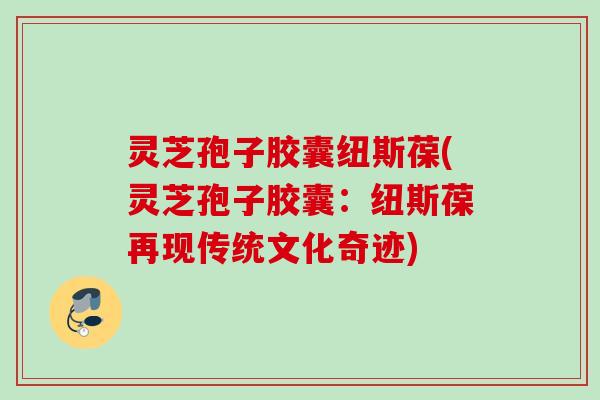 灵芝孢子胶囊纽斯葆(灵芝孢子胶囊：纽斯葆再现传统文化奇迹)