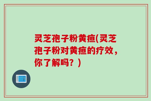 灵芝孢子粉黄疸(灵芝孢子粉对黄疸的疗效，你了解吗？)
